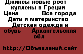 Джинсы новые рост 116 куплены в Греции › Цена ­ 1 000 - Все города Дети и материнство » Детская одежда и обувь   . Архангельская обл.